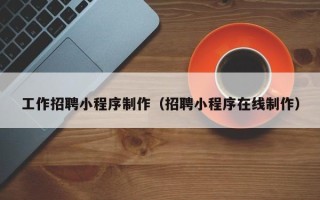 新安工作招聘小程序制作（招聘小程序在线制作）