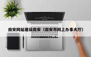 新安南安网站建设南安（南安市网上办事大厅）
