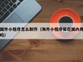 新安国外小程序怎么制作（海外小程序能在国内用吗）
