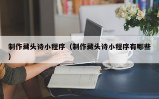 新安制作藏头诗小程序（制作藏头诗小程序有哪些）