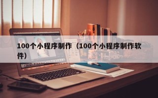 新安100个小程序制作（100个小程序制作软件）